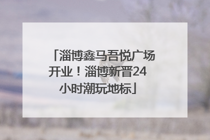 淄博鑫马吾悦广场开业！淄博新晋24小时潮玩地标