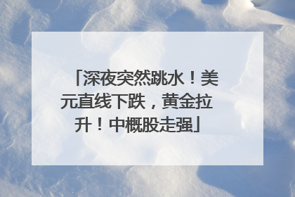 深夜突然跳水！美元直线下跌，黄金拉升！中概股走强