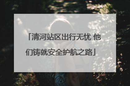 清河站区出行无忧 他们铸就安全护航之路