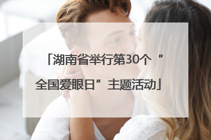 湖南省举行第30个“全国爱眼日”主题活动