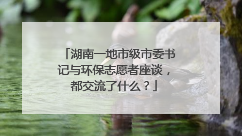 湖南一地市级市委书记与环保志愿者座谈，都交流了什么？