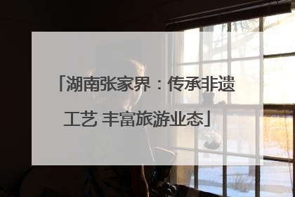 湖南张家界：传承非遗工艺 丰富旅游业态