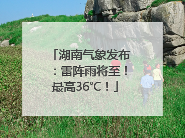 湖南气象发布：雷阵雨将至！最高36℃！