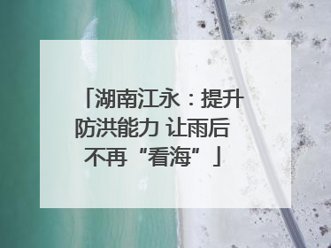 湖南江永：提升防洪能力 让雨后不再“看海”