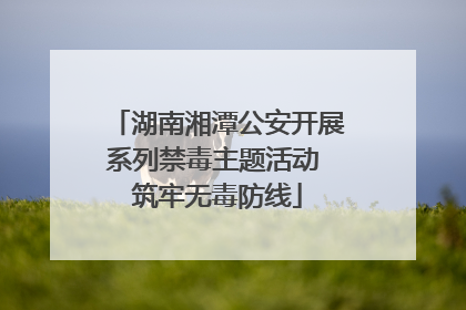 湖南湘潭公安开展系列禁毒主题活动 筑牢无毒防线
