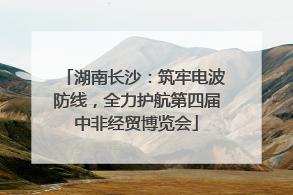 湖南长沙：筑牢电波防线，全力护航第四届中非经贸博览会