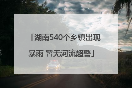 湖南540个乡镇出现暴雨 暂无河流超警