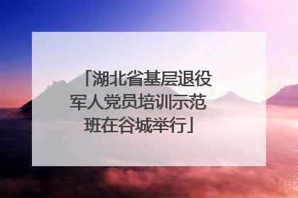 湖北省基层退役军人党员培训示范班在谷城举行