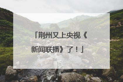 荆州又上央视《新闻联播》了！