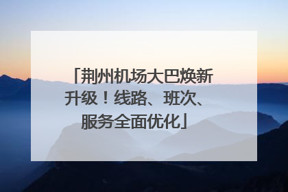 荆州机场大巴焕新升级！线路、班次、服务全面优化