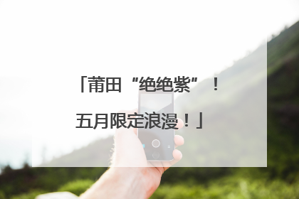 莆田“绝绝紫”！五月限定浪漫！