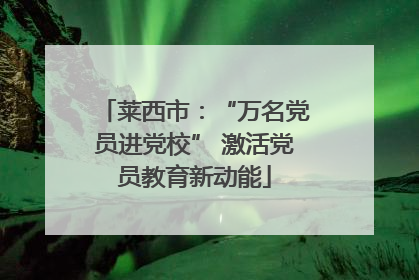 莱西市：“万名党员进党校” 激活党员教育新动能