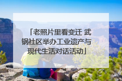 老照片里看变迁 武锅社区举办工业遗产与现代生活对话活动