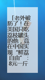 老外破防了！在美国只吃荔枝罐头的他，竟在中国实现“鲜荔自由”：8元一斤敞开吃！