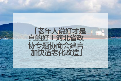 老年人说好才是真的好！河北省政协专题协商会建言加快适老化改造