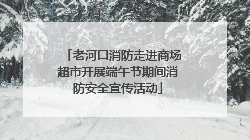老河口消防走进商场超市开展端午节期间消防安全宣传活动