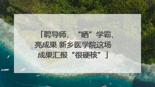 聘导师、“晒”学霸、亮成果 新乡医学院这场成果汇报“很硬核”