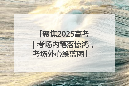 聚焦2025高考｜考场内笔落惊鸿，考场外心绘蓝图