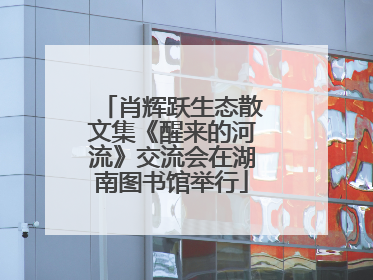 肖辉跃生态散文集《醒来的河流》交流会在湖南图书馆举行