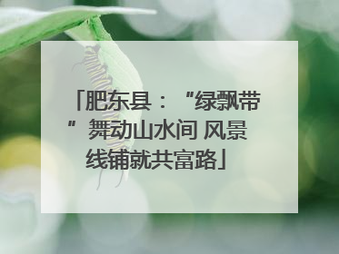 肥东县：“绿飘带”舞动山水间 风景线铺就共富路