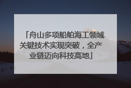 舟山多项船舶海工领域关键技术实现突破，全产业链迈向科技高地