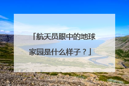 航天员眼中的地球家园是什么样子？