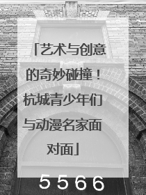 艺术与创意的奇妙碰撞！杭城青少年们与动漫名家面对面