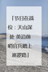节日在战位：天山深处 英沿前哨官兵踏上巡逻路
