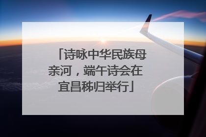 诗咏中华民族母亲河，端午诗会在宜昌秭归举行
