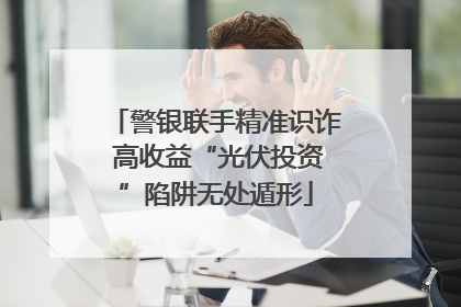 警银联手精准识诈 高收益“光伏投资”陷阱无处遁形