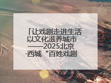 让戏剧走进生活 以文化滋养城市——2025北京·西城“百姓戏剧展演”预热开启