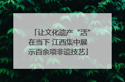 让文化遗产“活”在当下 江西集中展示百余项非遗技艺