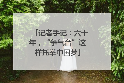 记者手记：六十年，“争气台”这样托举中国梦