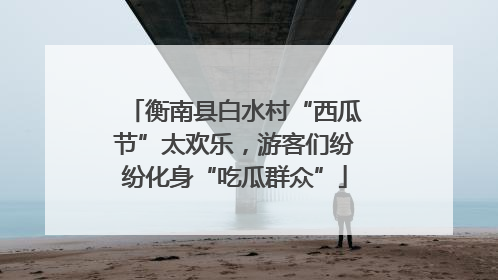 衡南县白水村“西瓜节”太欢乐，游客们纷纷化身“吃瓜群众”
