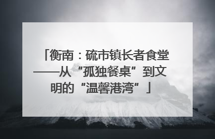 衡南：硫市镇长者食堂——从“孤独餐桌”到文明的“温馨港湾”