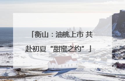 衡山：油桃上市 共赴初夏“甜蜜之约”