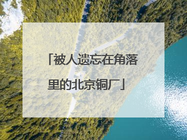 被人遗忘在角落里的北京铜厂