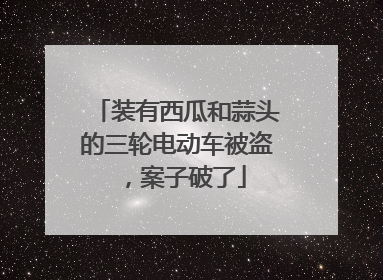 装有西瓜和蒜头的三轮电动车被盗，案子破了