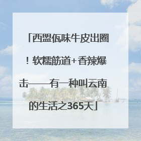 西盟佤味牛皮出圈！软糯筋道+香辣爆击——有一种叫云南的生活之365天