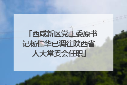 西咸新区党工委原书记杨仁华已调往陕西省人大常委会任职
