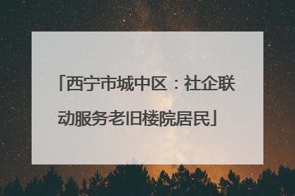 西宁市城中区：社企联动服务老旧楼院居民