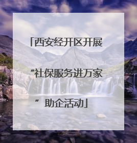 西安经开区开展“社保服务进万家”助企活动