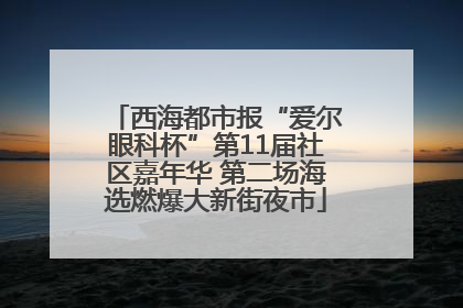 西海都市报“爱尔眼科杯”第11届社区嘉年华 第二场海选燃爆大新街夜市