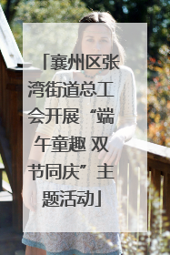 襄州区张湾街道总工会开展“端午童趣 双节同庆”主题活动