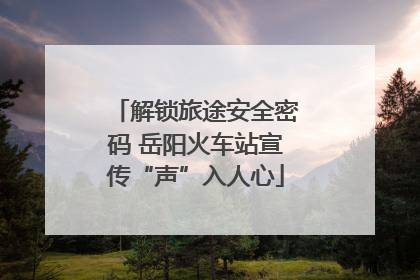 解锁旅途安全密码 岳阳火车站宣传“声”入人心