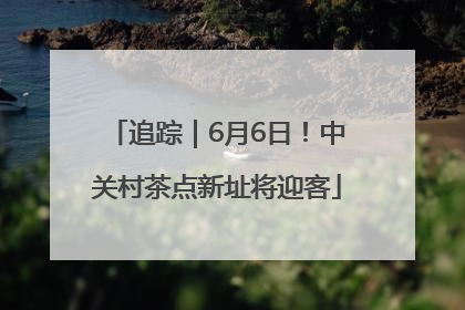 追踪｜6月6日！中关村茶点新址将迎客