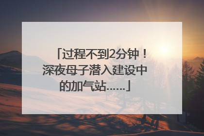 过程不到2分钟！深夜母子潜入建设中的加气站……