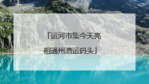 运河市集今天亮相通州漕运码头