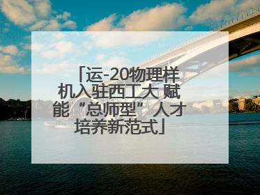 运-20物理样机入驻西工大 赋能“总师型”人才培养新范式