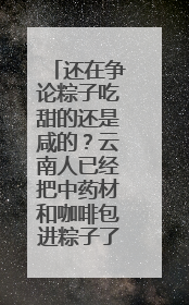 还在争论粽子吃甜的还是咸的？云南人已经把中药材和咖啡包进粽子了……